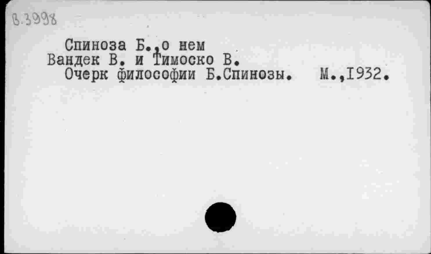 ﻿
Спиноза Б.,о нем
Вандек В. и Тимоско В.
Очерк философии Б.Спинозы. М.,1932.